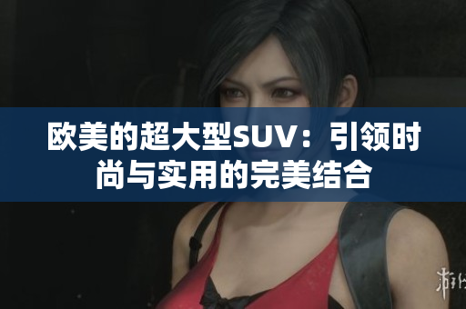 欧美的超大型SUV：引领时尚与实用的完美结合