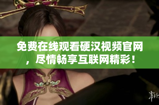 免费在线观看硬汉视频官网，尽情畅享互联网精彩！