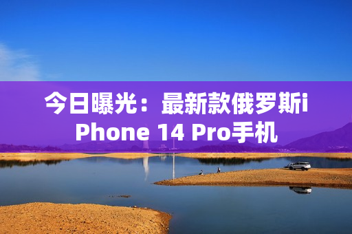今日曝光：最新款俄罗斯iPhone 14 Pro手机