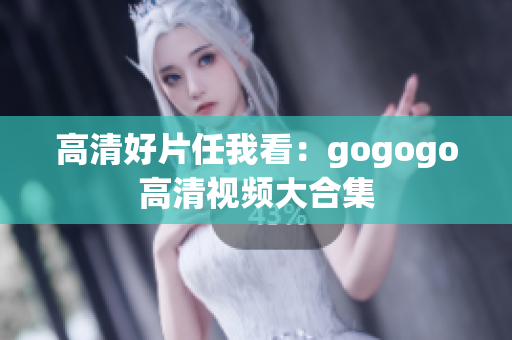 高清好片任我看：gogogo高清视频大合集