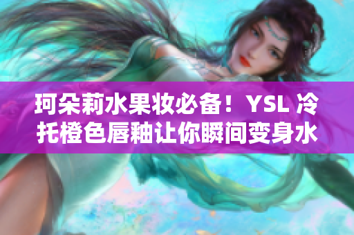 珂朵莉水果妆必备！YSL 冷托橙色唇釉让你瞬间变身水蜜桃女孩