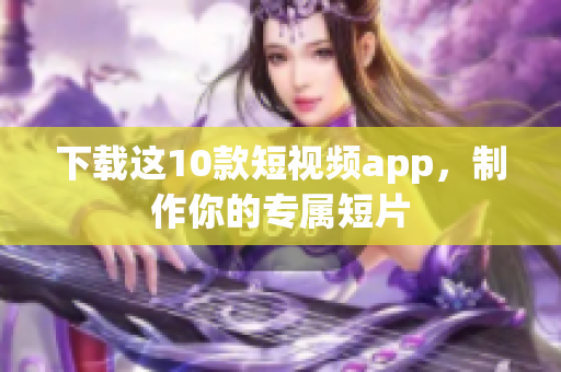 下载这10款短视频app，制作你的专属短片