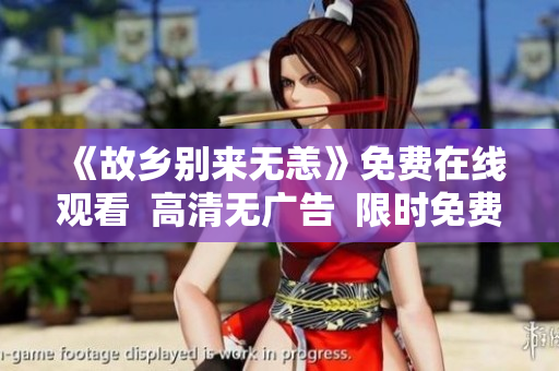 《故乡别来无恙》免费在线观看  高清无广告  限时免费