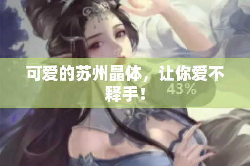 可爱的苏州晶体，让你爱不释手！