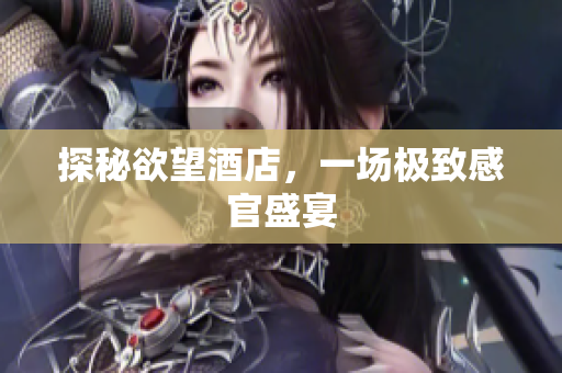 探秘欲望酒店，一场极致感官盛宴