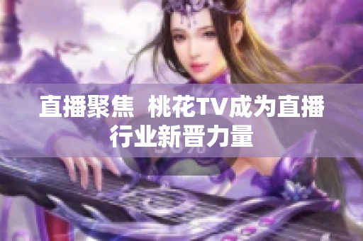 直播聚焦  桃花TV成为直播行业新晋力量