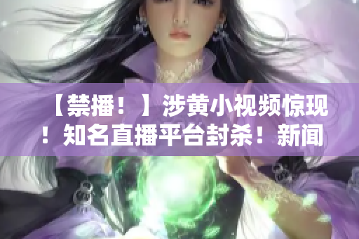 【禁播！】涉黄小视频惊现！知名直播平台封杀！新闻内幕大揭秘！