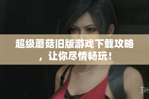 超级蘑菇旧版游戏下载攻略，让你尽情畅玩！