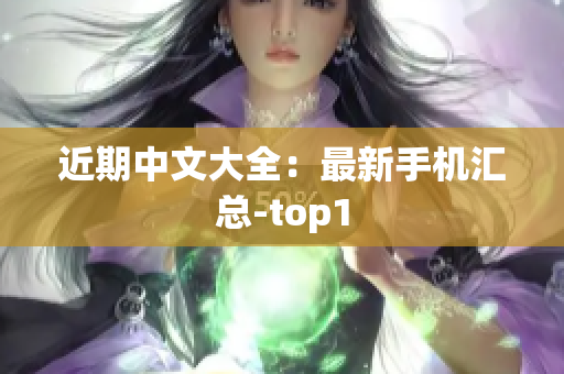 近期中文大全：最新手机汇总-top1
