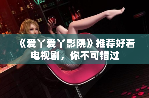 《爱丫爱丫影院》推荐好看电视剧，你不可错过