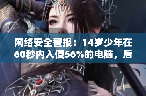 网络安全警报：14岁少年在60秒内入侵56%的电脑，后果不堪设想