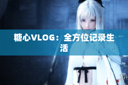 糖心VLOG：全方位记录生活