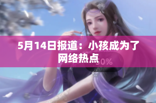 5月14日报道：小孩成为了网络热点