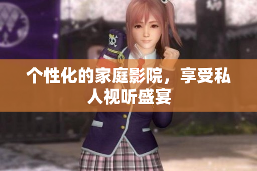 个性化的家庭影院，享受私人视听盛宴