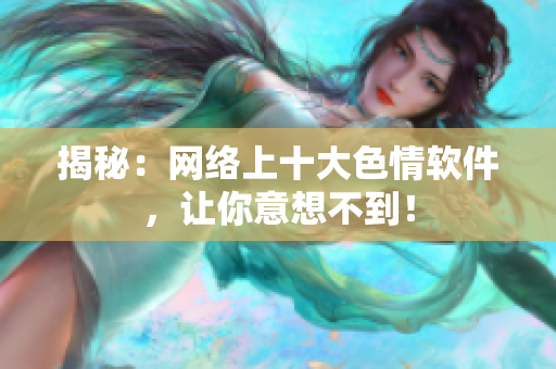 揭秘：网络上十大色情软件，让你意想不到！