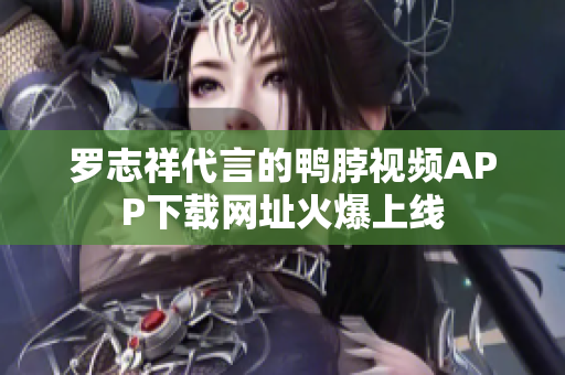 罗志祥代言的鸭脖视频APP下载网址火爆上线