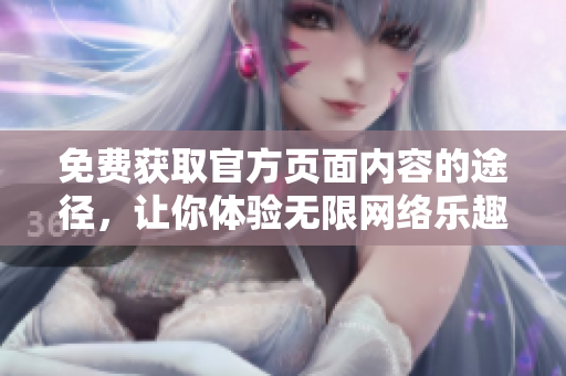 免费获取官方页面内容的途径，让你体验无限网络乐趣！