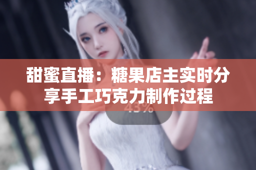 甜蜜直播：糖果店主实时分享手工巧克力制作过程