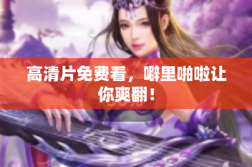 高清片免费看，噼里啪啦让你爽翻！