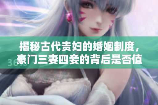 揭秘古代贵妇的婚姻制度，豪门三妻四妾的背后是否值得描绘？