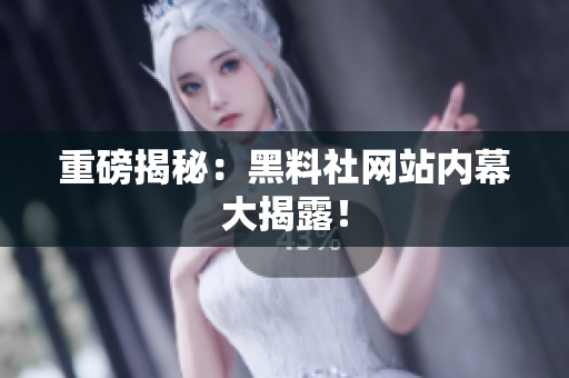 重磅揭秘：黑料社网站内幕大揭露！