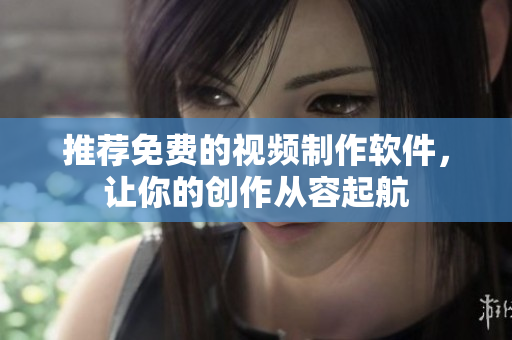 推荐免费的视频制作软件，让你的创作从容起航
