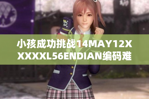 小孩成功挑战14MAY12XXXXXL56ENDIAN编码难题