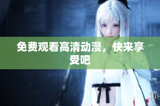 免费观看高清动漫，快来享受吧