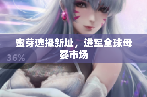 蜜芽选择新址，进军全球母婴市场