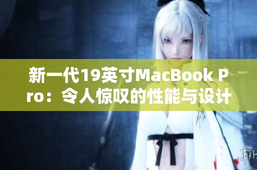 新一代19英寸MacBook Pro：令人惊叹的性能与设计