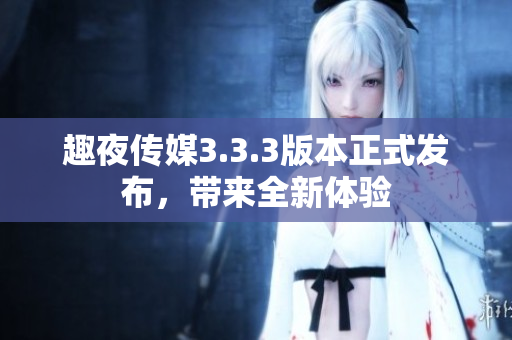 趣夜传媒3.3.3版本正式发布，带来全新体验