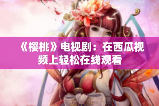 《樱桃》电视剧：在西瓜视频上轻松在线观看