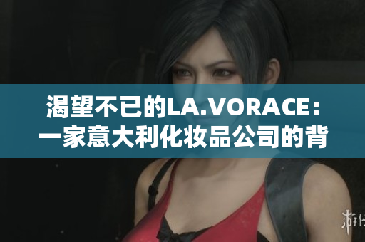渴望不已的LA.VORACE：一家意大利化妆品公司的背后故事