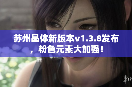 苏州晶体新版本v1.3.8发布，粉色元素大加强！