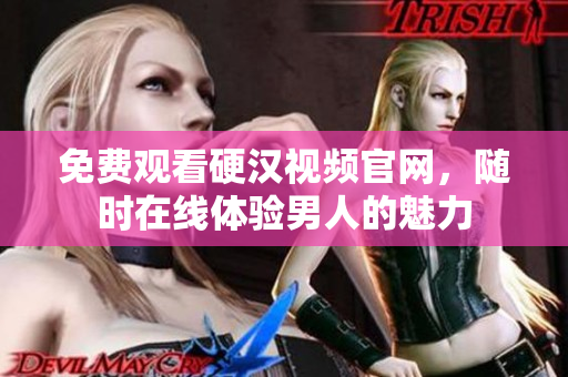 免费观看硬汉视频官网，随时在线体验男人的魅力