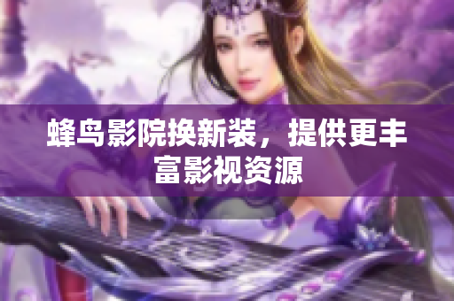 蜂鸟影院换新装，提供更丰富影视资源