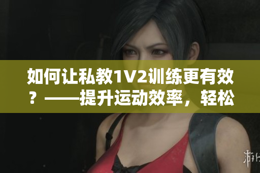 如何让私教1V2训练更有效？——提升运动效率，轻松打败2人！