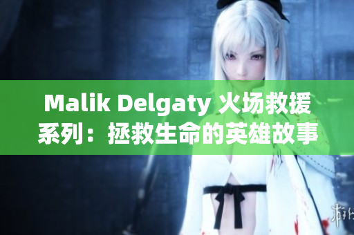 Malik Delgaty 火场救援系列：拯救生命的英雄故事
