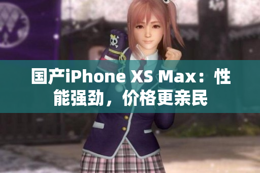 国产iPhone XS Max：性能强劲，价格更亲民