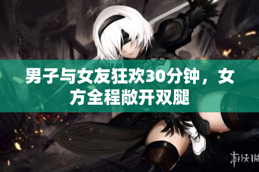 男子与女友狂欢30分钟，女方全程敞开双腿