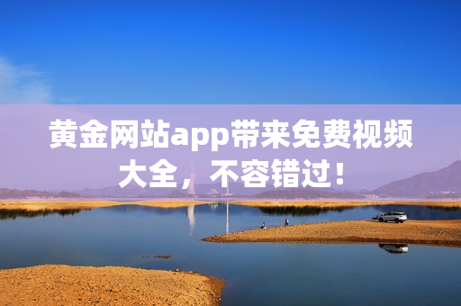 黄金网站app带来免费视频大全，不容错过！