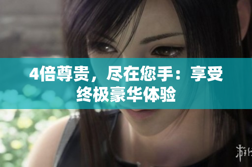 4倍尊贵，尽在您手：享受终极豪华体验