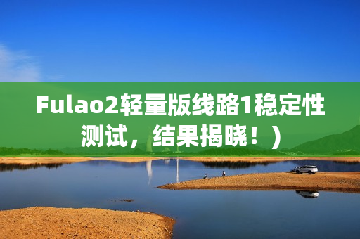 Fulao2轻量版线路1稳定性测试，结果揭晓！)