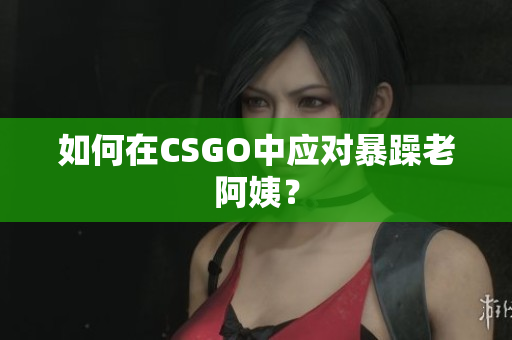 如何在CSGO中应对暴躁老阿姨？