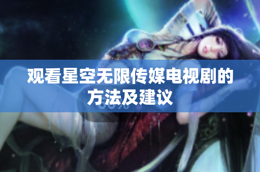 观看星空无限传媒电视剧的方法及建议
