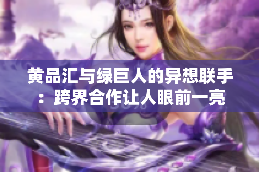 黄品汇与绿巨人的异想联手：跨界合作让人眼前一亮