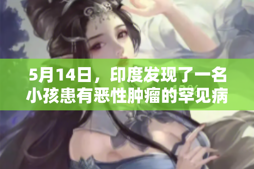 5月14日，印度发现了一名小孩患有恶性肿瘤的罕见病例