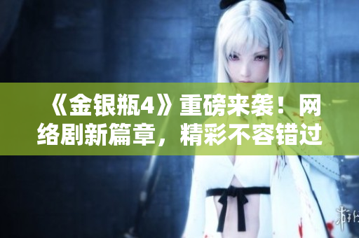 《金银瓶4》重磅来袭！网络剧新篇章，精彩不容错过！