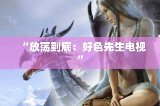 “放荡到底：好色先生电视”