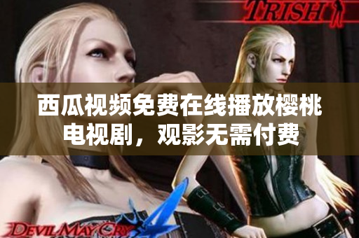西瓜视频免费在线播放樱桃电视剧，观影无需付费